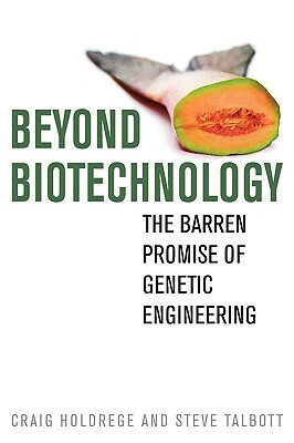 Beyond Biotechnology: The Barren Promise of Genetic Engineering by Steve Talbott, Craig Holdrege