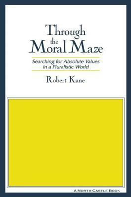 Through the Moral Maze: Searching for Absolute Values in a Pluralistic World: Searching for Absolute Values in a Pluralistic World by Robert H. Kane