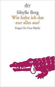 Wie halte ich das nur alles aus?: Fragen Sie Frau Sibylle by Sibylle Berg