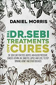 The Dr.Sebi Treatments and Cures: Dr.Sebi Cure for STDs, Herpes, High Blood Pressure, Cancer, Asthma, HIV, Diabetes, Lupus, Hair Loss, To Stop Smoking, Kidney and Other Diseases by Daniel Morris