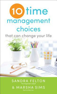 Ten Time Management Choices That Can Change Your Life by Sandra Felton, Marsha Sims