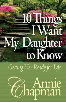 10 Things I Want My Daughter to Know: Getting Her Ready for Life by Annie Chapman