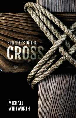 Splinters of the Cross by Michael Whitworth