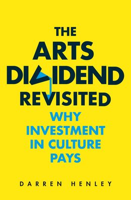 The Arts Dividend Revisited, Volume 2: Why Investment in Culture Pays by Darren Henley