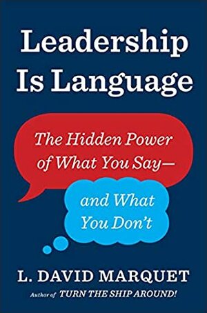 Leadership is Language: The Hidden Power of What You Say -- and What You Don't by L. David Marquet