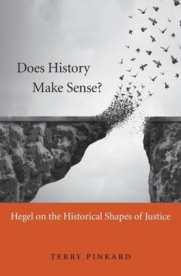 Does History Make Sense?: Hegel on the Historical Shapes of Justice by Terry Pinkard