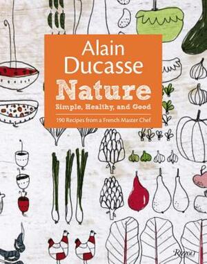 Alain Ducasse Nature: Simple, Healthy, and Good by Alain Ducasse, Christophe Saintagne, Paula Neyrat