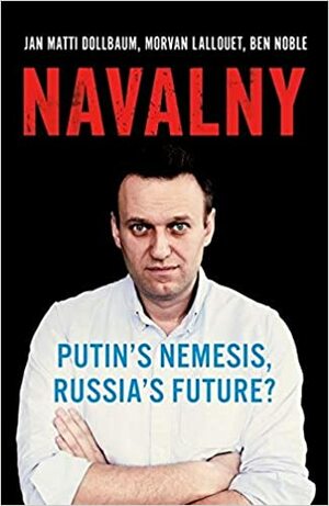 Navalny: Putin's Nemesis, Russia's Future? by Ben Noble, Jan Matti Dollbaum, Morvan Lallouet