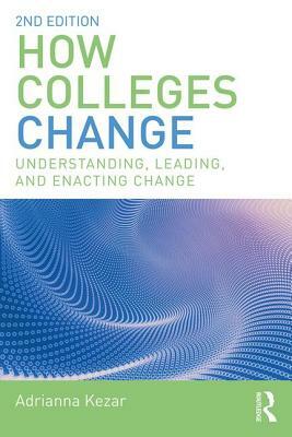 How Colleges Change: Understanding, Leading, and Enacting Change by Adrianna Kezar