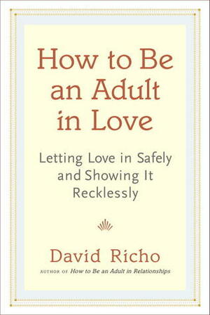 How to Be an Adult in Love: Letting Love in Safely and Showing It Recklessly by David Richo