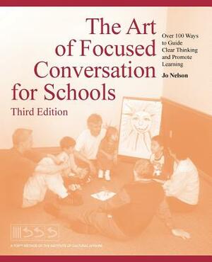 The Art of Focused Conversation for Schools, Third Edition: Over 100 Ways to Guide Clear Thinking and Promote Learning by Jo Nelson