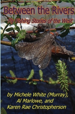 Between the Rivers: Fly Fishing Stories of the West by Al Marlowe, Michele Murray, Karen Rae Christopherson