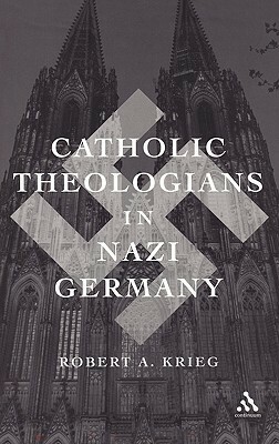 Catholic Theologians in Nazi Germany by Robert A. Krieg