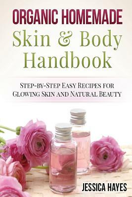 Organic Homemade Skin & Body Handbook: Step-by-Step Easy Recipes for Glowing Skin and Natural Beauty by Jessica Hayes