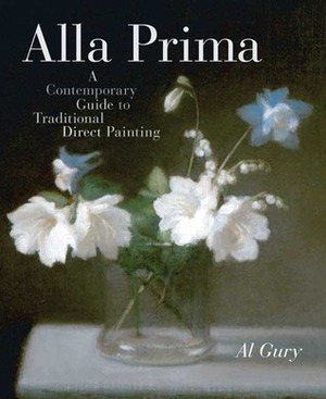 Alla Prima: A Contemporary Guide to Traditional Direct Painting by Al Gury