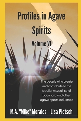 Profiles in Agave Spirits Volume 6: The people who create and contribute to the tequila, mezcal, sotol, bacanora and other agave spirits industries (i by M. a. Mike Morales, Lisa Pietsch