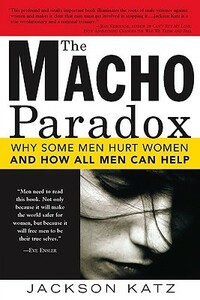 The Macho Paradox: Why Some Men Hurt Women and How All Men Can Help by Jackson Katz