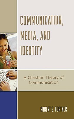 Communication, Media, and Identity: A Christian Theory of Communication by Robert S. Fortner