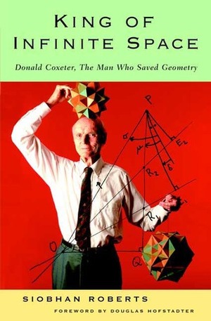 King of Infinite Space: Donald Coxeter, the Man Who Saved Geometry by Siobhan Roberts