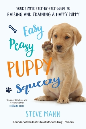 Easy Peasy Puppy Squeezy: Your Simple Step-by-Step Guide to Raising and Training a Happy Puppy by Steve Mann