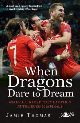 When Dragons Dare to Dream: Wales' Extraordinary Campaign at the Euro 2016 Finals by Jamie Thomas