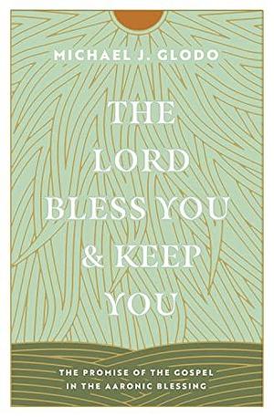The Lord Bless You and Keep You: The Promise of the Gospel in the Aaronic Blessing by Michael Glodo