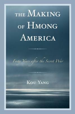 The Making of Hmong America: Forty Years after the Secret War by Kou Yang