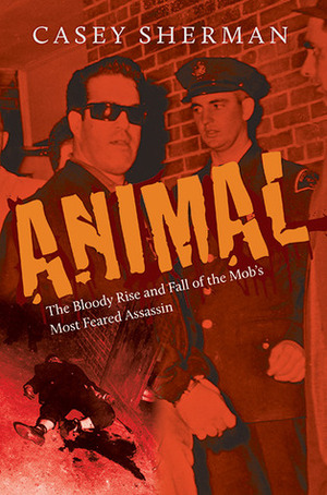 Animal: The Bloody Rise and Fall of the Mob's Most Feared Assassin by Casey Sherman