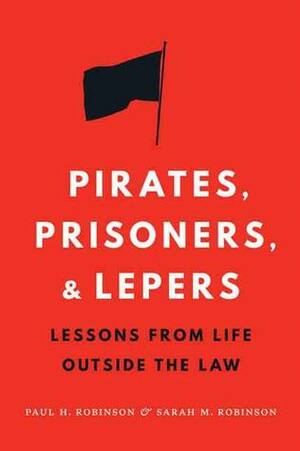 Pirates, Prisoners, and Lepers: Lessons from Life Outside the Law by Sarah M. Robinson, Paul H. Robinson