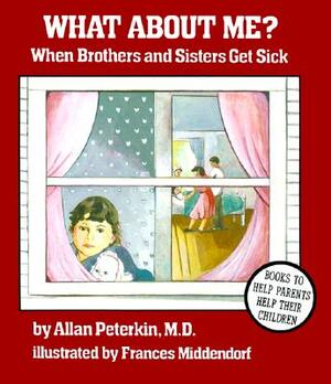 What about Me?: When Brothers and Sisters Get Sick by Allan Peterkin