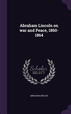 Abraham Lincoln on War and Peace, 1860-1864 by Abraham Lincoln