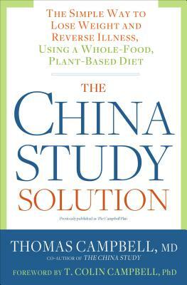 The China Study Solution: The Simple Way to Lose Weight and Reverse Illness, Using a Whole-Food, Plant-Based Diet by T. Colin Campbell, Thomas M. Campbell II MD