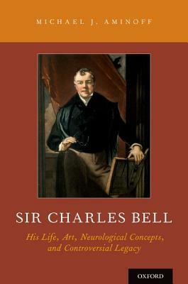 Sir Charles Bell: His Life, Art, Neurological Concepts, and Controversial Legacy by Michael J. Aminoff