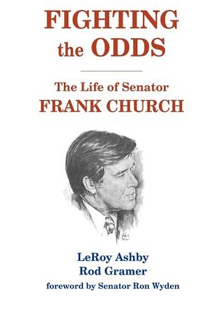 FIGHTING THE ODDS: The Life of Senator Frank Church by LeRoy Ashby, Rod Gramer