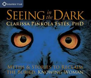 Seeing in the Dark: Myths & Stories to Reclaim the Buried, Knowing Woman by Clarissa Pinkola Estés