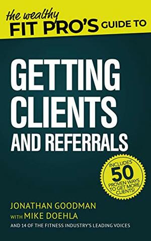 The Wealthy Fit Pro's Guide to Getting Clients and Referrals by Jonathan Goodman, Mike Doehla