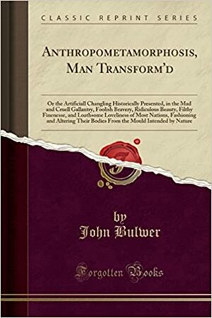 Anthropometamorphosis, Man Transform'd: Or the Artificiall Changling Historically Presented, in the Mad and Cruell Gallantry, Foolish Bravery, Ridiculous Beauty, Filthy Finenesse, and Loathsome Loveliness of Most Nations, Fashioning and Altering Their Bod by John Bulwer