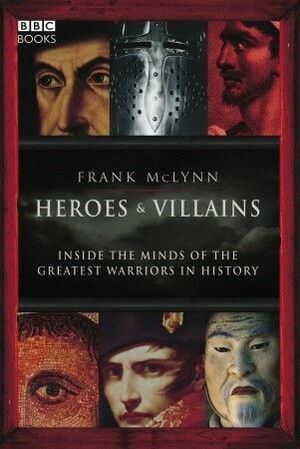 Heroes & Villains: Inside the minds of the greatest warriors in history by Frank McLynn