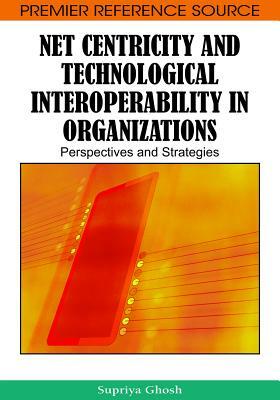 Net Centricity and Technological Interoperability in Organizations: Perspectives and Strategies by Supriya Ghosh