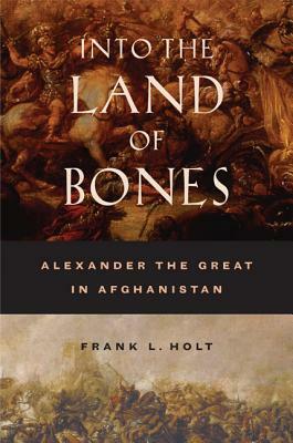 Into the Land of Bones, Volume 47: Alexander the Great in Afghanistan by Frank L. Holt