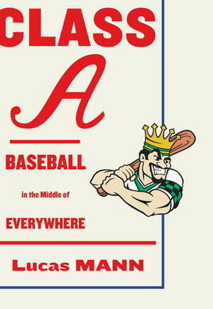 Class A: Baseball in the Middle of Everywhere by Lucas Mann