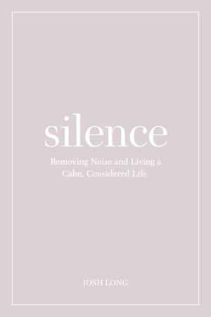 Silence: Removing Noise and Living a Calm, Considered Life by Josh Long