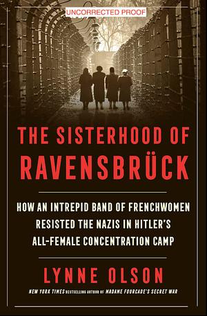 The Sisterhood of Ravensbruck: How an Intrepid Band of Frenchwomen Resisted the Nazis in Hitler's All-Female Concentration Camp by Lynne Olson