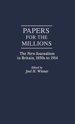 Papers for the Millions: The New Journalism in Britain, 1850s to 1914 by Joel H. Wiener