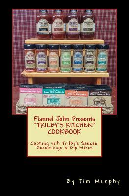 Flannel John Presents Trilby's Kitchen Cookbook: Cooking with Trilby's Sauces, Seasonings & Dip Mixes by Tim Murphy