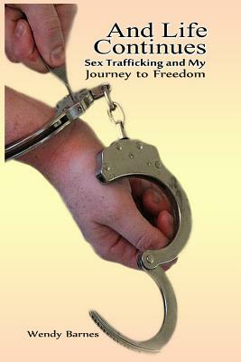 And Life Continues: Sex Trafficking and My Journey to Freedom by Wendy Barnes