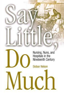 Say Little, Do Much: Nursing and the Establishment of Hospitals by Religious Women by Sioban Nelson