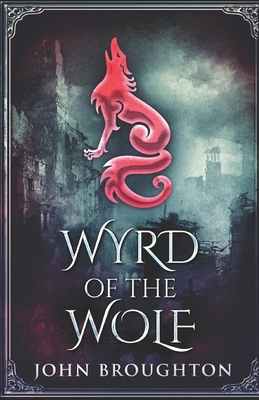 Wyrd Of The Wolf: The Unification Of Saxon Southern England by John Broughton