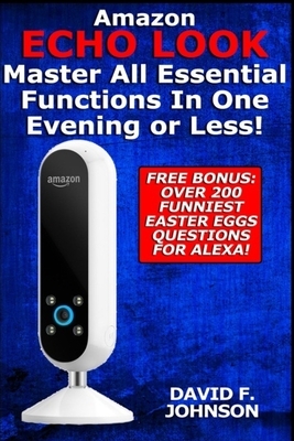 Amazon Echo Look - Master All Essential Functions In One Evening or Less! by David F. Johnson