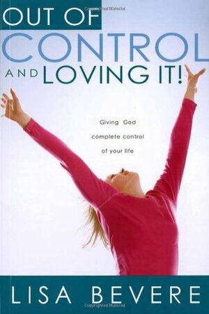 Out Of Control And Loving It: Giving God Complete Control of Your Life by Lisa Bevere